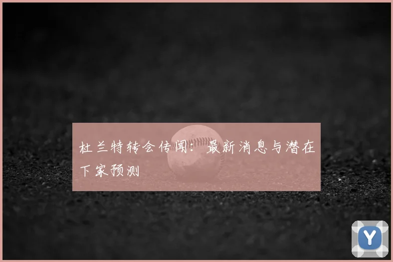 杜兰特转会传闻：最新消息与潜在下家预测