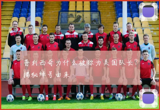 普利西奇为什么被称为美国队长?揭秘绰号由来