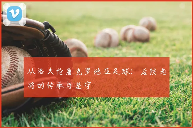 从洛夫伦看克罗地亚足球：后防老将的传承与坚守