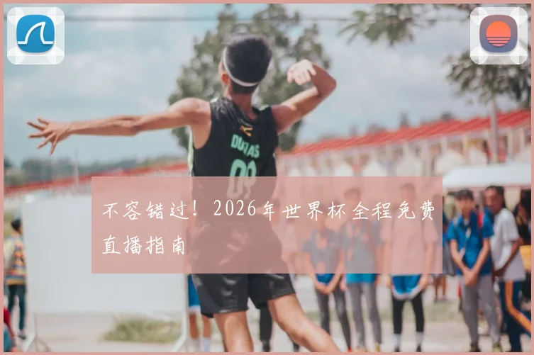 不容错过!2026年世界杯全程免费直播指南