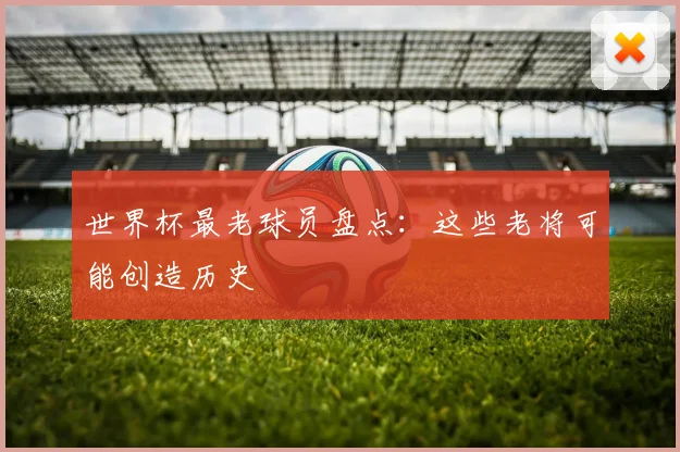 世界杯最老球员盘点:这些老将可能创造历史