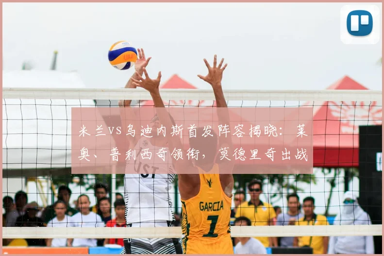 米兰vs乌迪内斯首发阵容揭晓:莱奥、普利西奇领衔,莫德里奇出战