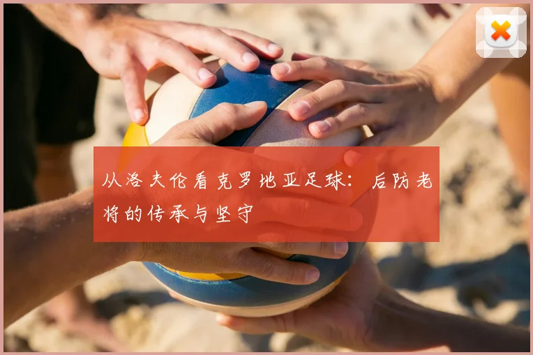 从洛夫伦看克罗地亚足球：后防老将的传承与坚守