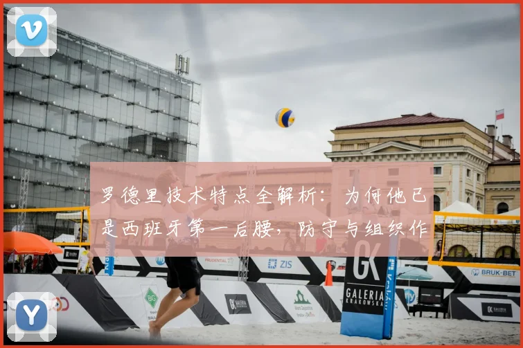 罗德里技术特点全解析：为何他已是西班牙第一后腰，防守与组织作用超越布斯克茨？