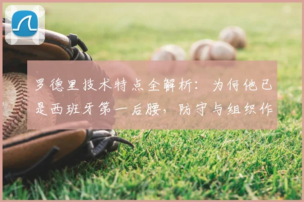 罗德里技术特点全解析：为何他已是西班牙第一后腰，防守与组织作用超越布斯克茨？