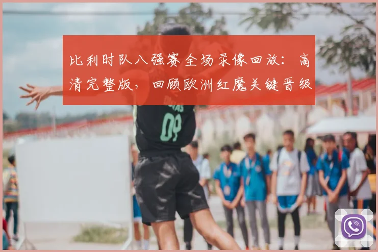 比利时队八强赛全场录像回放：高清完整版，回顾欧洲红魔关键晋级之战