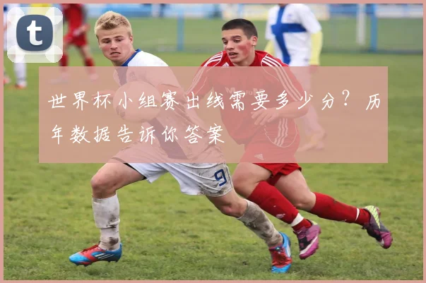 世界杯小组赛出线需要多少分?历年数据告诉你答案