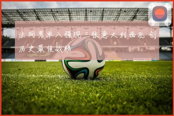 法网男单八强现三张意大利面孔 创历史最佳战绩