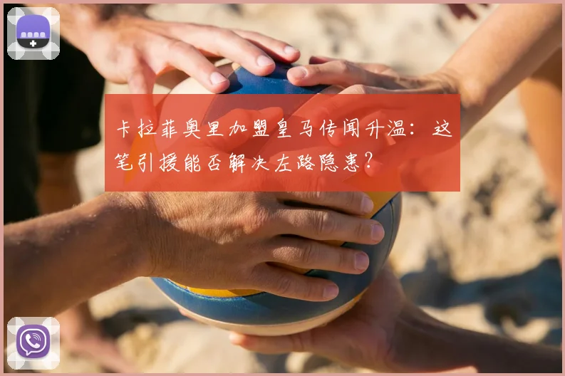 卡拉菲奥里加盟皇马传闻升温：这笔引援能否解决左路隐患？