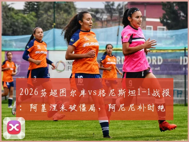 2026芬超图尔库vs格尼斯坦1-1战报:阿基涅米破僵局,阿尼尼补时绝平,附比赛集锦与关键数据解读