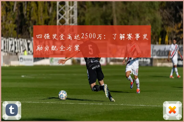 四强奖金高达2500万:了解赛事奖励分配全方案