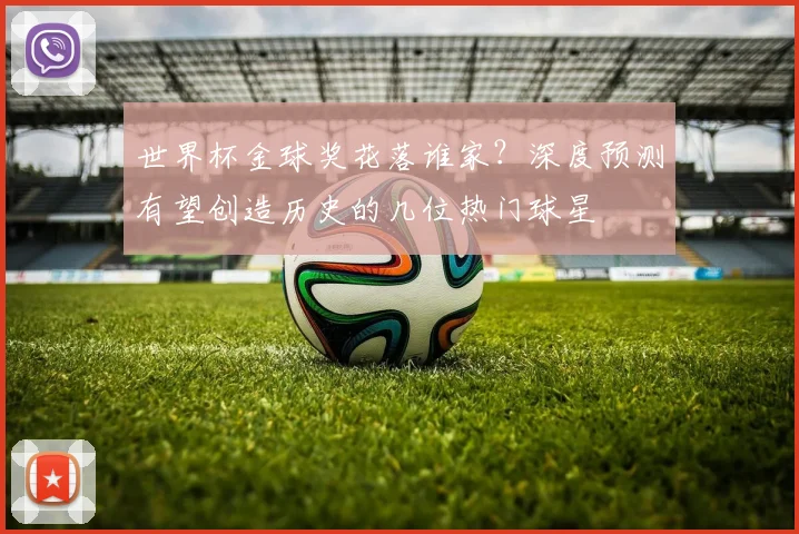 世界杯金球奖花落谁家?深度预测有望创造历史的几位热门球星