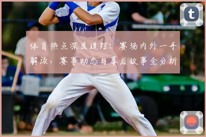 体育热点深度追踪：赛场内外一手解读，赛事动态与幕后故事全分析